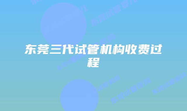 东莞三代试管机构收费过程