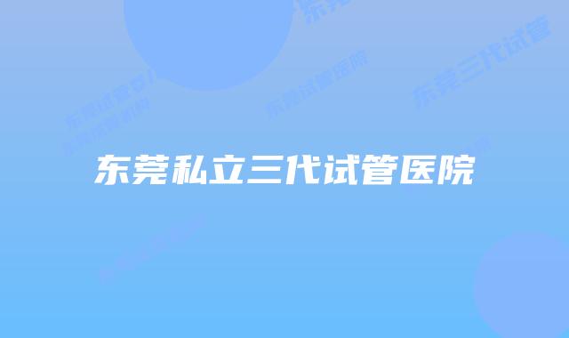 东莞私立三代试管医院