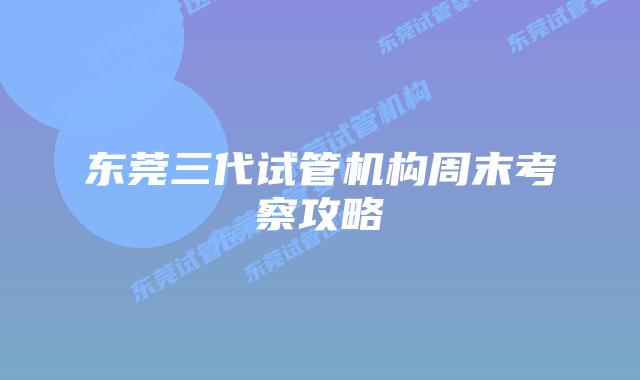 东莞三代试管机构周末考察攻略