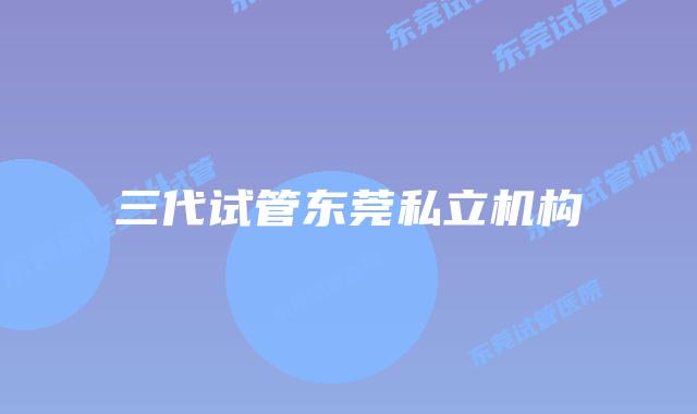 三代试管东莞私立机构