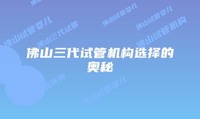 佛山三代试管机构选择的奥秘