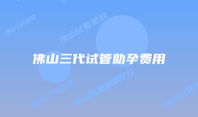 佛山三代试管助孕费用