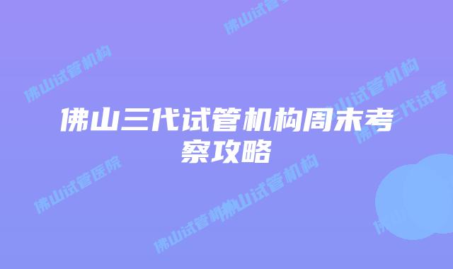 佛山三代试管机构周末考察攻略