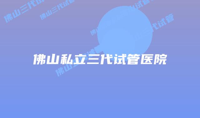 佛山私立三代试管医院