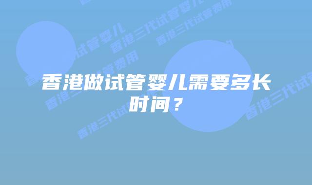 香港做试管婴儿需要多长时间?