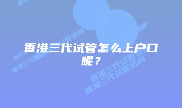 香港三代试管怎么上户口呢？