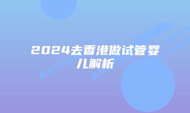 2024去香港做试管婴儿解析