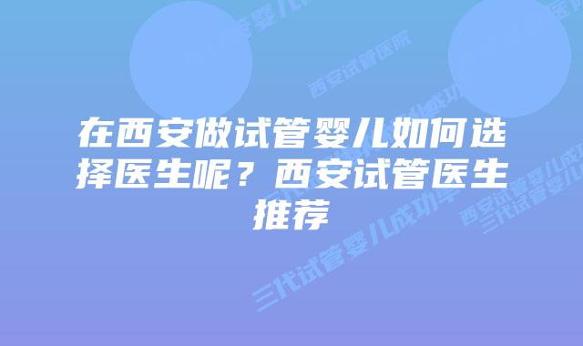 在西安做试管婴儿如何选择医生呢？西安试管医生推荐