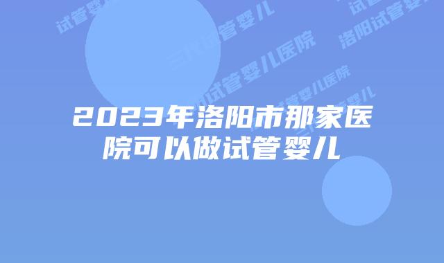2023年洛阳市那家医院可以做试管婴儿