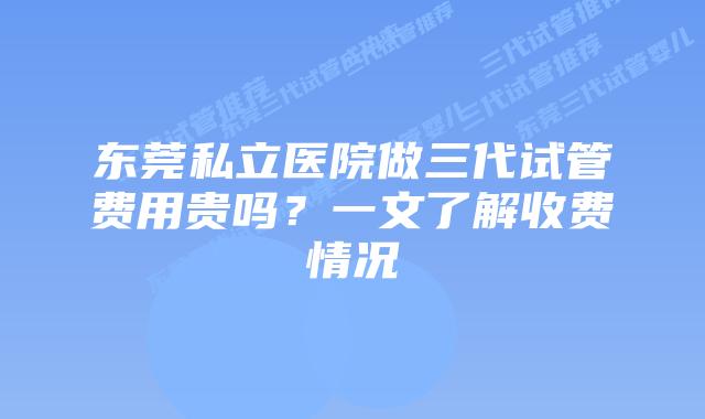东莞私立医院做三代试管费用贵吗？一文了解收费情况