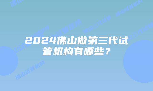 2024佛山做第三代试管机构有哪些？
