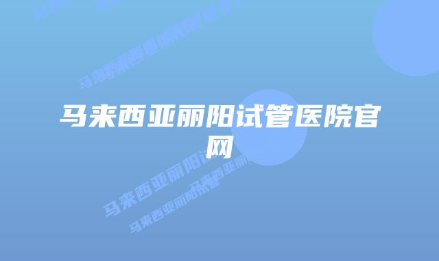 马来西亚丽阳试管医院官网