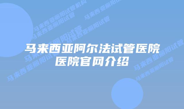 马来西亚阿尔法试管医院医院官网介绍