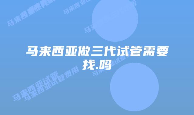 马来西亚做三代试管需要找.吗