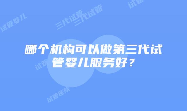 哪个机构可以做第三代试管婴儿服务好？