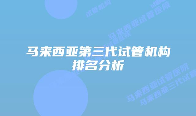 马来西亚第三代试管机构排名分析