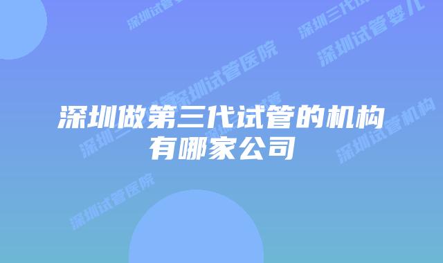 深圳做第三代试管的机构有哪家公司