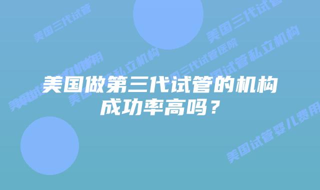 美国做第三代试管的机构成功率高吗？