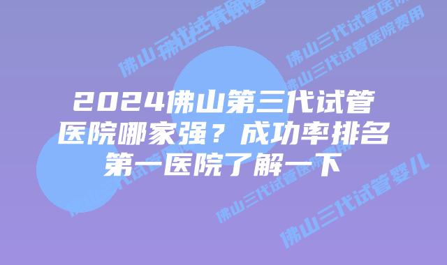 2024佛山第三代试管医院哪家强？成功率排名第一医院了解一下
