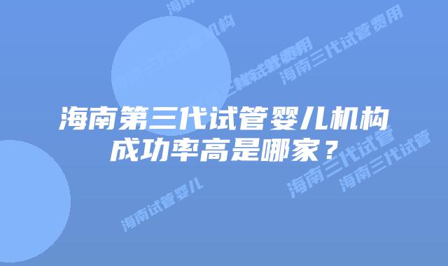 海南第三代试管婴儿机构成功率高是哪家?