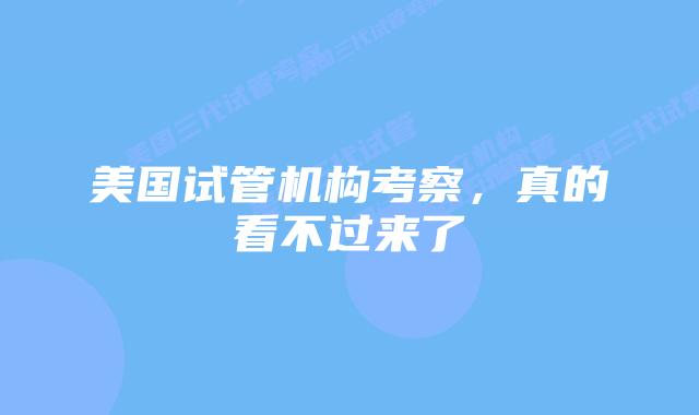 美国试管机构考察，真的看不过来了