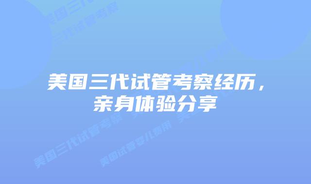 美国三代试管考察经历，亲身体验分享