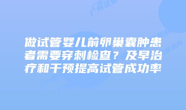 做试管婴儿前卵巢囊肿患者需要穿刺检查?及早治疗和干预提高试管成功率