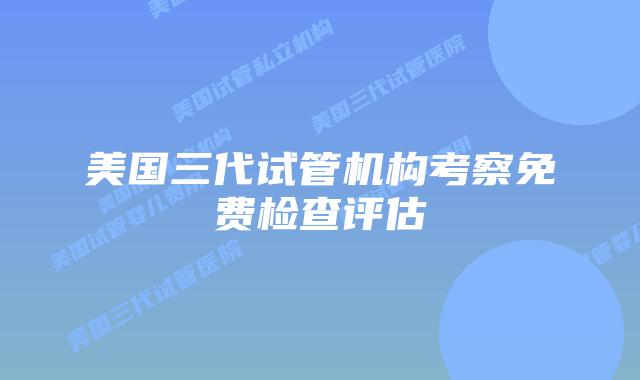 美国三代试管机构考察免费检查评估