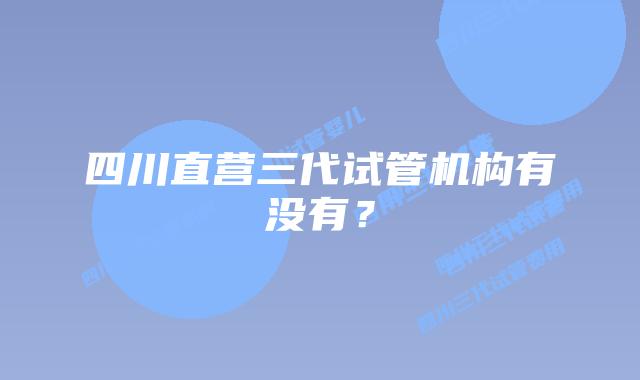 四川直营三代试管机构有没有？