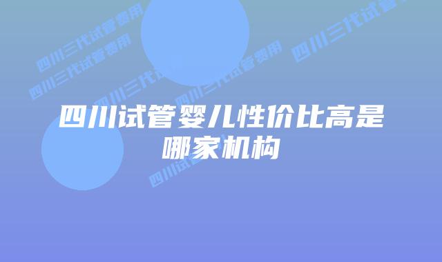 四川试管婴儿性价比高是哪家机构