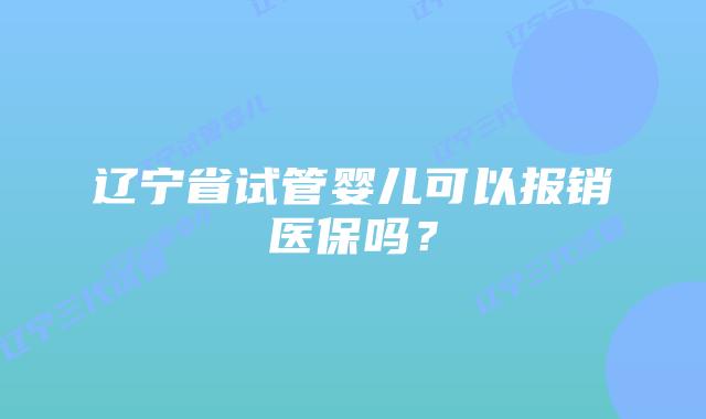 辽宁省试管婴儿可以报销医保吗?