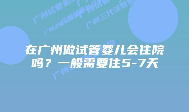 在广州做试管婴儿会住院吗?一般需要住5-7天