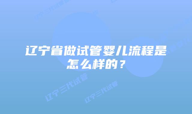 辽宁省做试管婴儿流程是怎么样的？