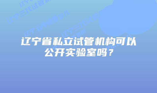 辽宁省私立试管机构可以公开实验室吗？