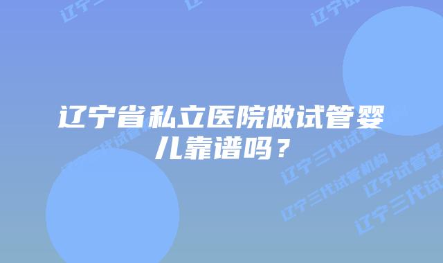 辽宁省私立医院做试管婴儿靠谱吗？