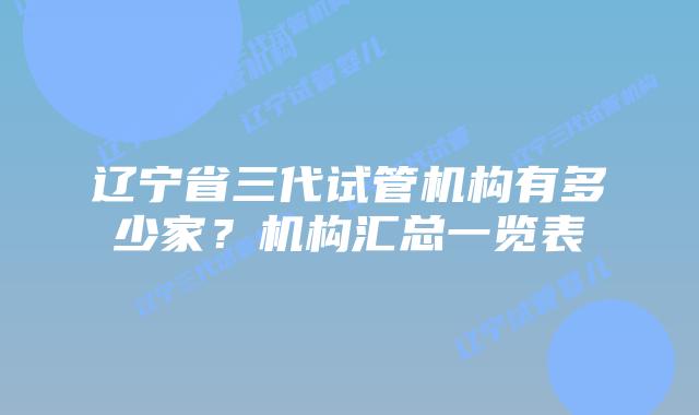 辽宁省三代试管机构有多少家？机构汇总一览表
