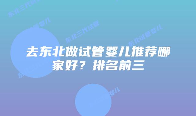 去东北做试管婴儿推荐哪家好？排名前三