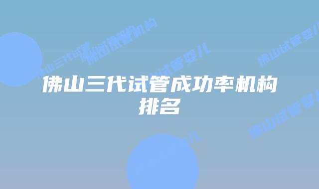 佛山三代试管成功率机构排名
