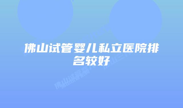 佛山试管婴儿私立医院排名较好
