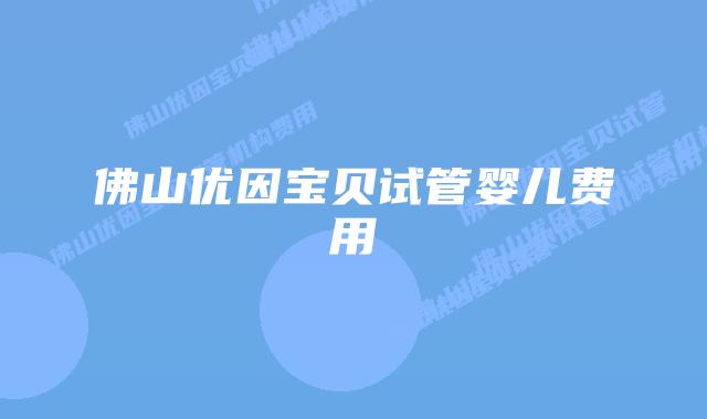 佛山优因宝贝试管婴儿费用