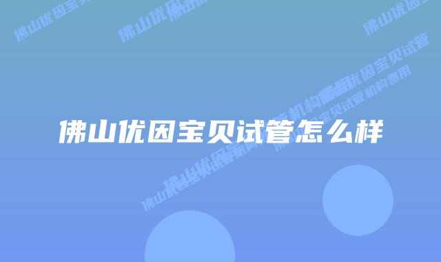 佛山优因宝贝试管怎么样