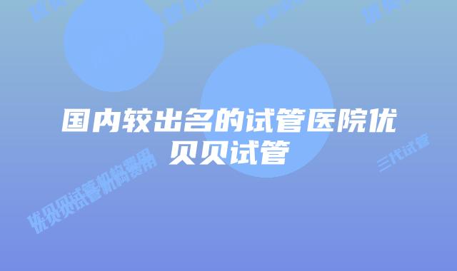 国内较出名的试管医院优贝贝试管