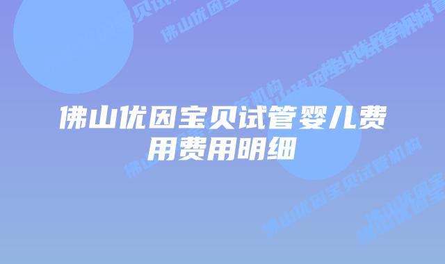 佛山优因宝贝试管婴儿费用费用明细