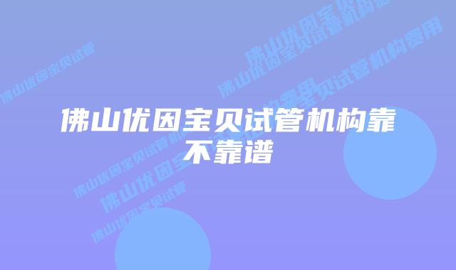 佛山优因宝贝试管机构靠不靠谱