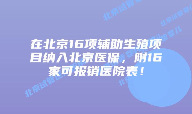 在北京16项辅助生殖项目纳入北京医保,附16家可报销医院表!
