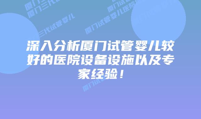 深入分析厦门试管婴儿较好的医院设备设施以及专家经验！