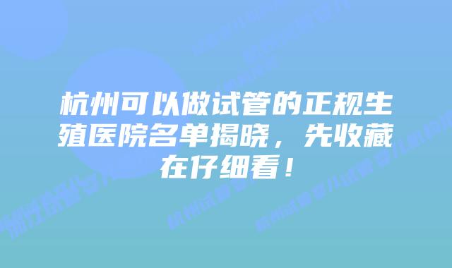 杭州可以做试管的正规生殖医院名单揭晓,先收藏在仔细看!