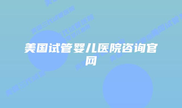 美国试管婴儿医院咨询官网