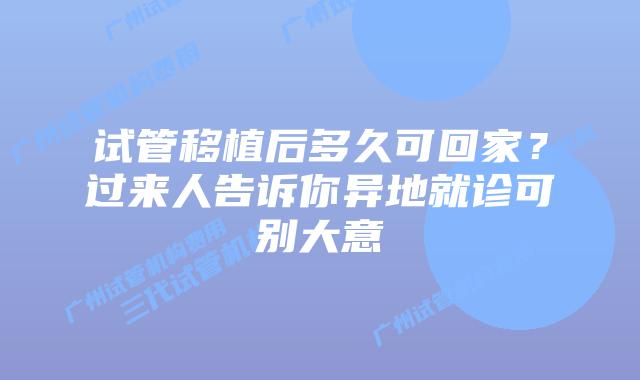 试管移植后多久可回家?过来人告诉你异地就诊可别大意