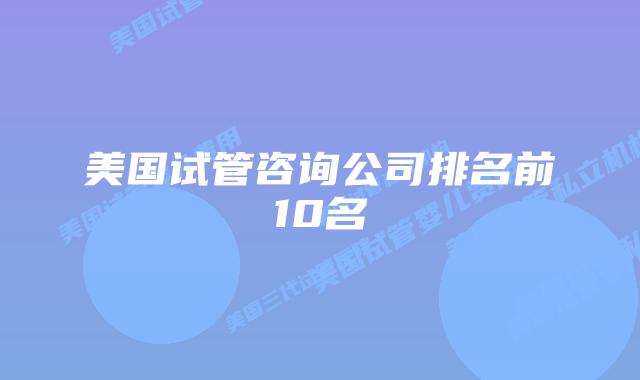 美国试管咨询公司排名前10名